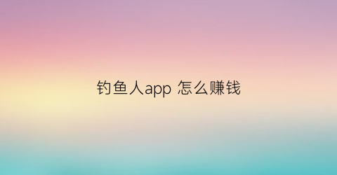 钓鱼人app怎么赚钱(钓鱼人app软件下载)